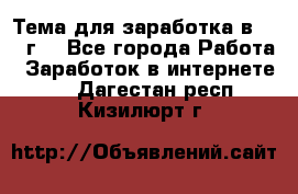 Тема для заработка в 2016 г. - Все города Работа » Заработок в интернете   . Дагестан респ.,Кизилюрт г.